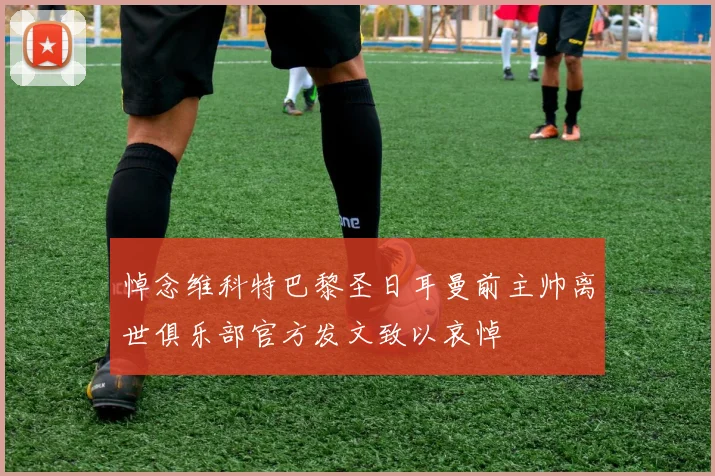 悼念维科特巴黎圣日耳曼前主帅离世俱乐部官方发文致以哀悼