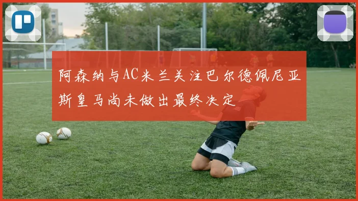阿森纳与AC米兰关注巴尔德佩尼亚斯皇马尚未做出最终决定
