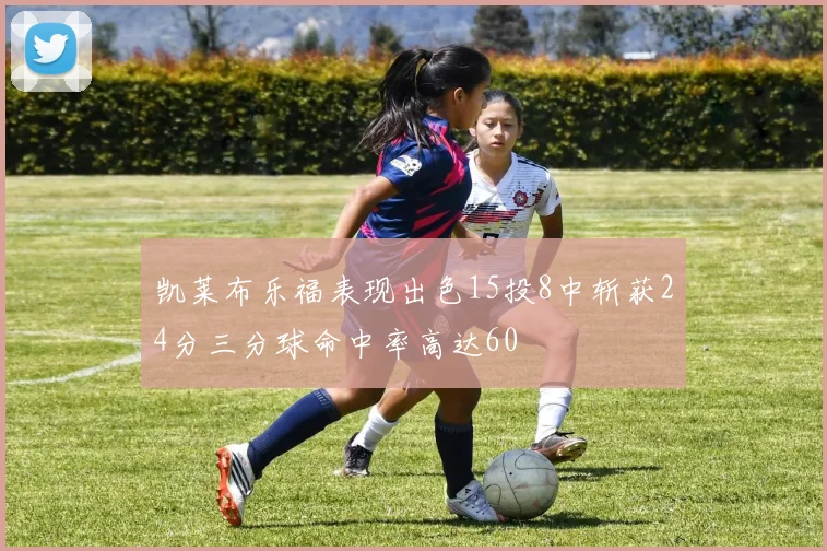 凯莱布乐福表现出色15投8中斩获24分三分球命中率高达60