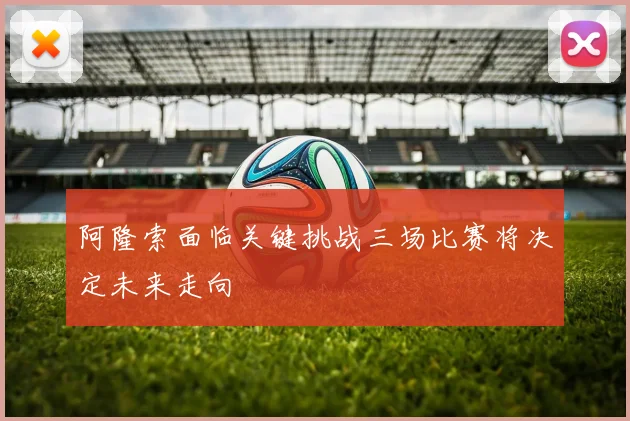 阿隆索面临关键挑战三场比赛将决定未来走向