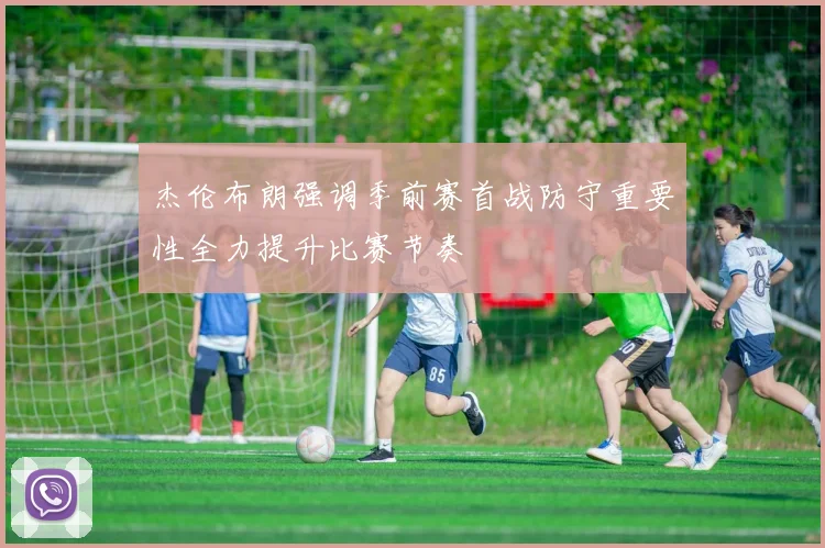 杰伦布朗强调季前赛首战防守重要性全力提升比赛节奏