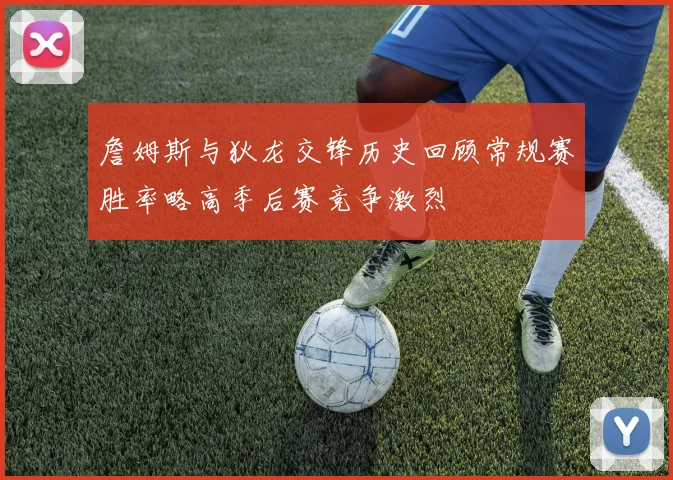 詹姆斯与狄龙交锋历史回顾常规赛胜率略高季后赛竞争激烈