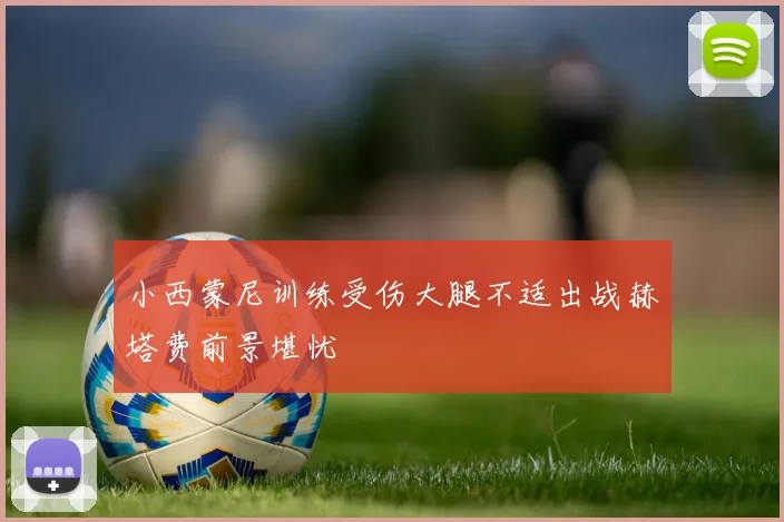 小西蒙尼训练受伤大腿不适出战赫塔费前景堪忧