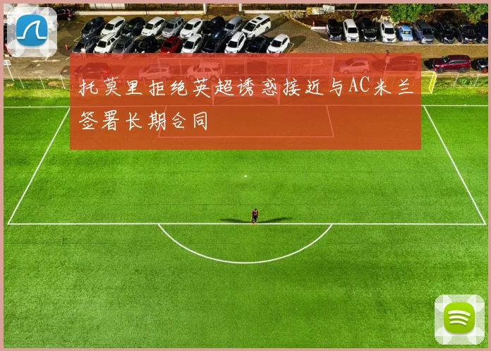 托莫里拒绝英超诱惑接近与AC米兰签署长期合同