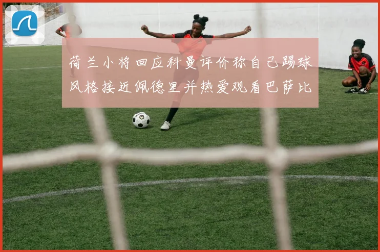 荷兰小将回应科曼评价称自己踢球风格接近佩德里并热爱观看巴萨比赛