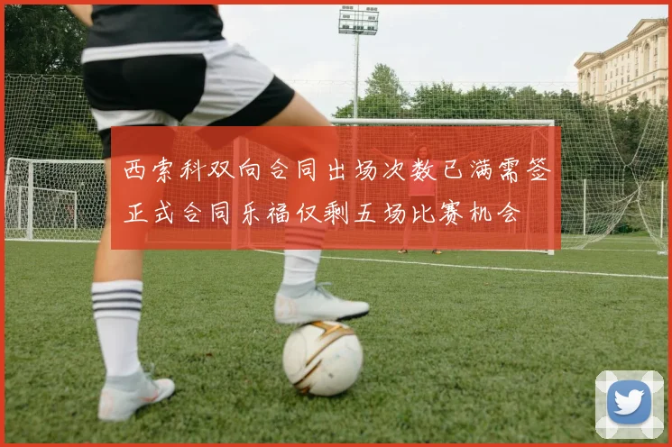 西索科双向合同出场次数已满需签正式合同乐福仅剩五场比赛机会