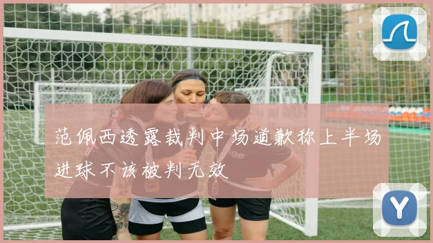 范佩西透露裁判中场道歉称上半场进球不该被判无效