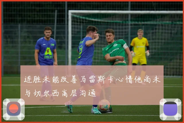 连胜未能改善马雷斯卡心情他尚未与切尔西高层沟通