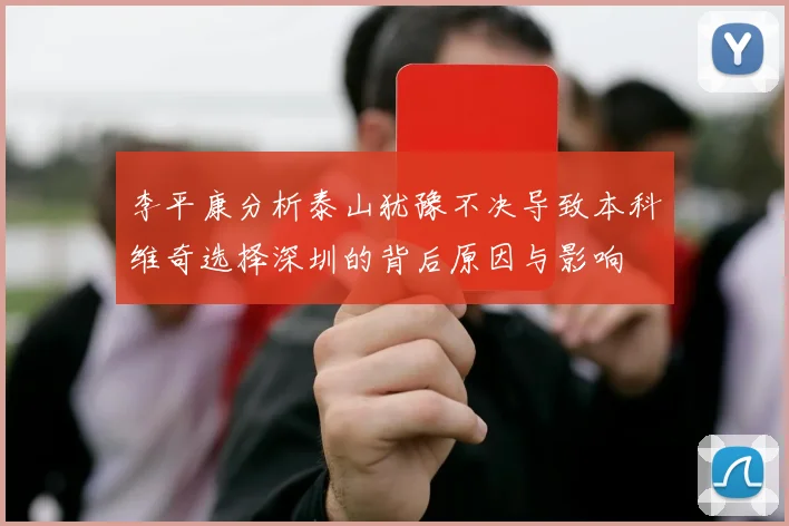 李平康分析泰山犹豫不决导致本科维奇选择深圳的背后原因与影响