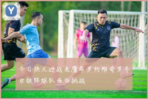 今日热火迎战老鹰希罗约维奇罗齐尔缺阵球队面临挑战