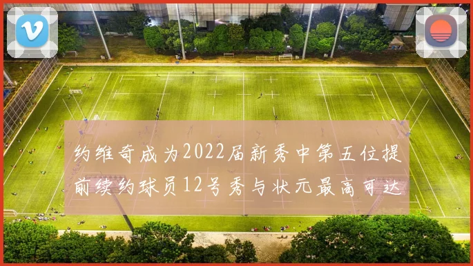 约维奇成为2022届新秀中第五位提前续约球员12号秀与状元最高可达5年287亿