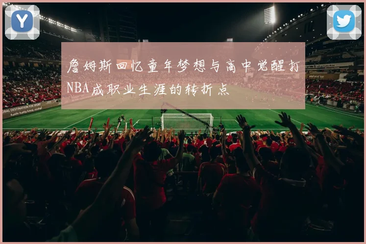 詹姆斯回忆童年梦想与高中觉醒打NBA成职业生涯的转折点