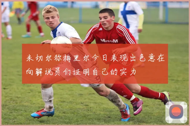 米切尔称梅里尔今日表现出色意在向解说员们证明自己的实力