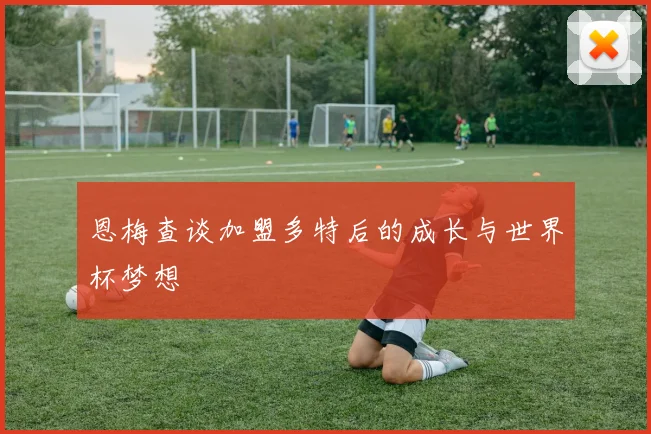恩梅查谈加盟多特后的成长与世界杯梦想