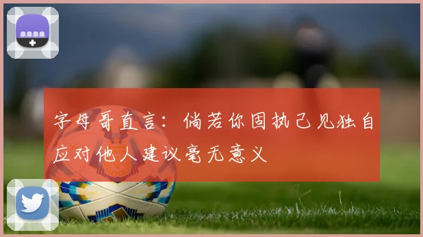 字母哥直言：倘若你固执己见独自应对他人建议毫无意义