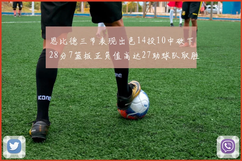 恩比德三节表现出色14投10中砍下28分7篮板正负值高达27助球队取胜