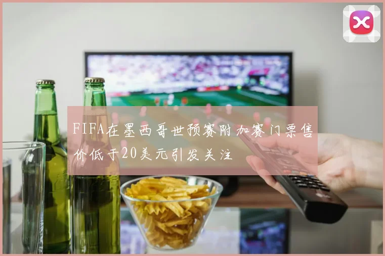 FIFA在墨西哥世预赛附加赛门票售价低于20美元引发关注