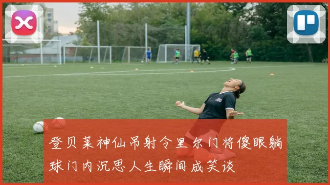 登贝莱神仙吊射令里尔门将傻眼躺球门内沉思人生瞬间成笑谈