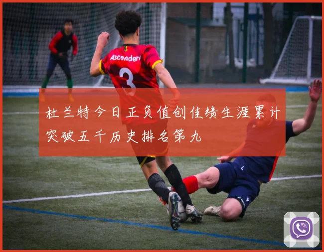 杜兰特今日正负值创佳绩生涯累计突破五千历史排名第九