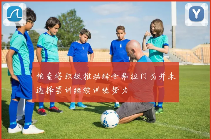 帕奎塔积极推动转会弗拉门戈并未选择罢训继续训练努力