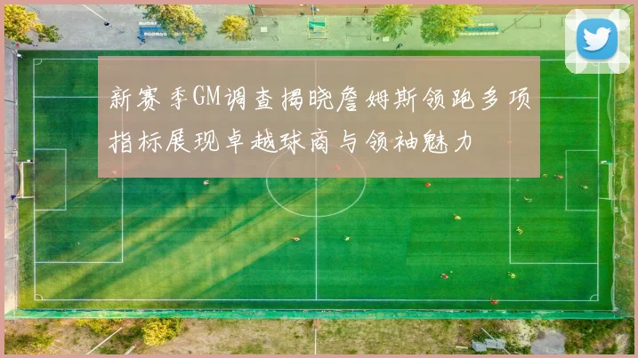 新赛季GM调查揭晓詹姆斯领跑多项指标展现卓越球商与领袖魅力