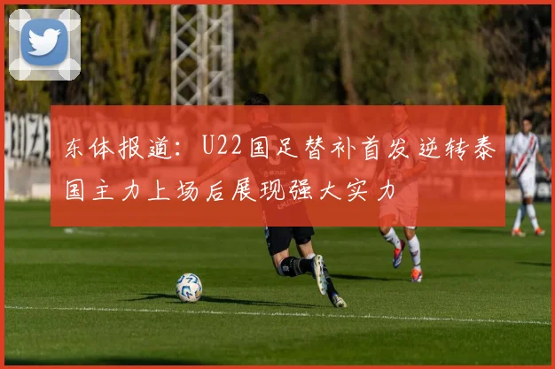 东体报道：U22国足替补首发逆转泰国主力上场后展现强大实力