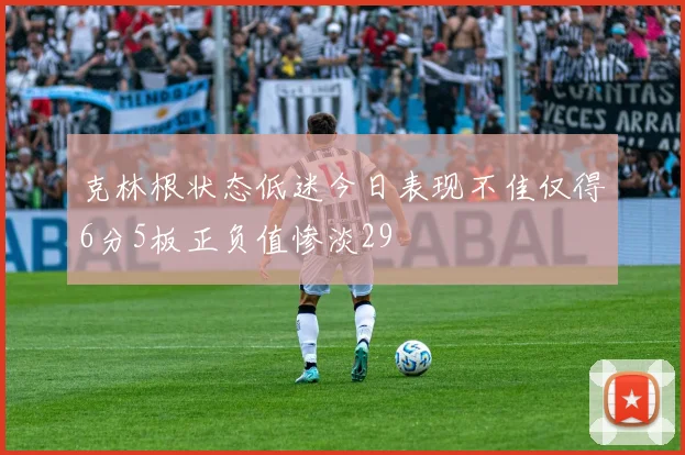 克林根状态低迷今日表现不佳仅得6分5板正负值惨淡29